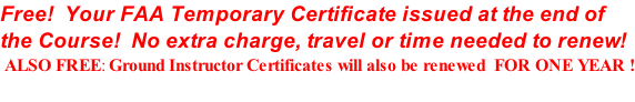 Free!  Your FAA Temporary Certificate issued at the end of   the Course!  No extra charge, travel or time needed to renew!  ALSO FREE: Ground Instructor Certificates will also be renewed  FOR ONE YEAR !